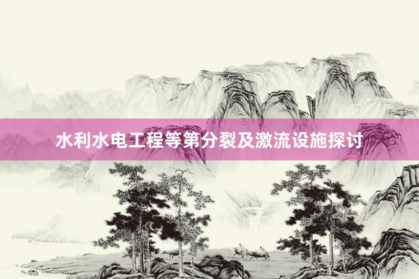 水利水电工程等第分裂及激流设施探讨