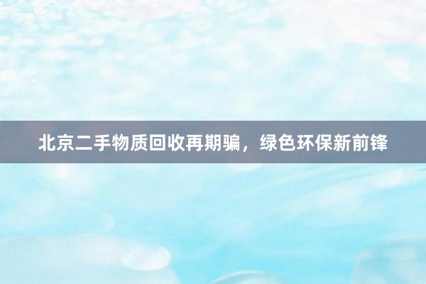 北京二手物质回收再期骗，绿色环保新前锋