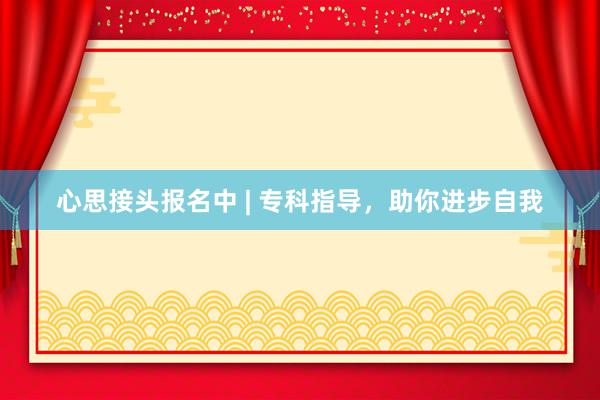 心思接头报名中 | 专科指导，助你进步自我