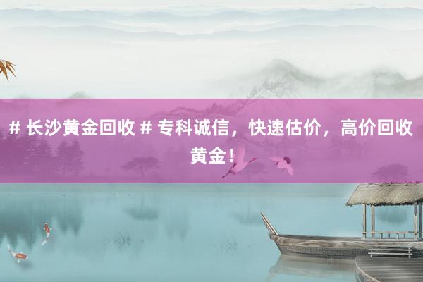# 长沙黄金回收 # 专科诚信，快速估价，高价回收黄金！